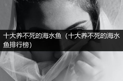 十大養(yǎng)不死的海水魚（十大養(yǎng)不死的海水魚排行榜）