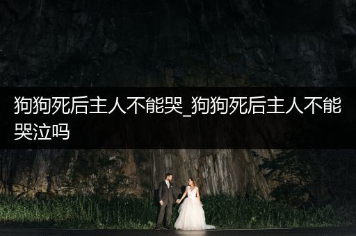 狗狗死后主人不能哭_狗狗死后主人不能哭泣嗎