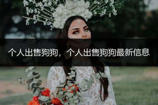 個人出售狗狗，個人出售狗狗最新信息