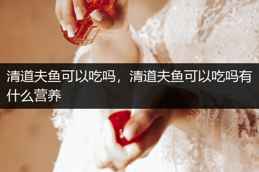 清道夫魚可以吃嗎，清道夫魚可以吃嗎有什么營(yíng)養(yǎng)