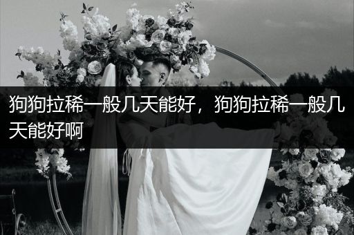 狗狗拉稀一般幾天能好，狗狗拉稀一般幾天能好啊