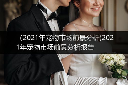 （2021年寵物市場前景分析)2021年寵物市場前景分析報告