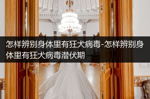 怎樣辨別身體里有狂犬病毒-怎樣辨別身體里有狂犬病毒潛伏期