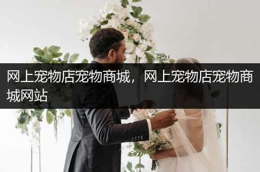 網(wǎng)上寵物店寵物商城，網(wǎng)上寵物店寵物商城網(wǎng)站