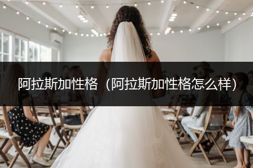 阿拉斯加性格（阿拉斯加性格怎么樣）