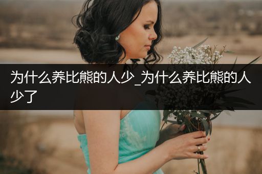 為什么養(yǎng)比熊的人少_為什么養(yǎng)比熊的人少了