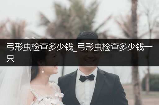 弓形蟲檢查多少錢_弓形蟲檢查多少錢一只