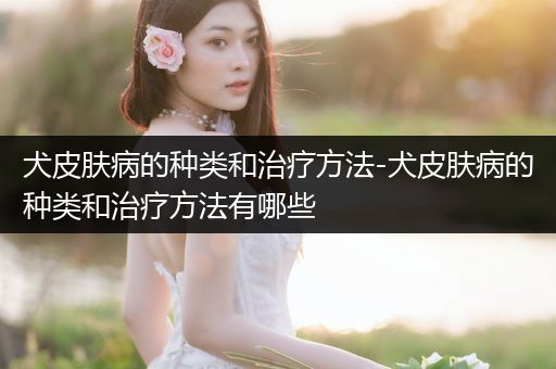 犬皮膚病的種類和治療方法-犬皮膚病的種類和治療方法有哪些