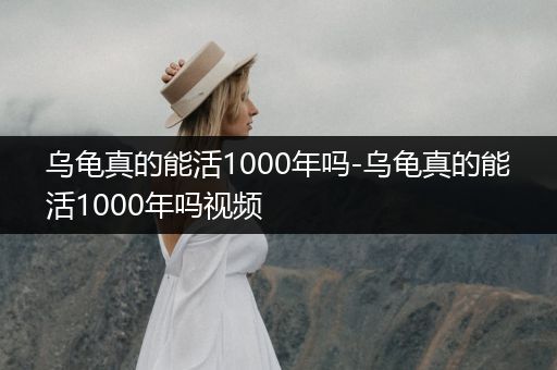 烏龜真的能活1000年嗎-烏龜真的能活1000年嗎視頻
