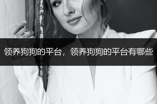 領(lǐng)養(yǎng)狗狗的平臺(tái)，領(lǐng)養(yǎng)狗狗的平臺(tái)有哪些