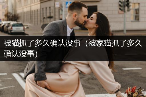 被貓抓了多久確認(rèn)沒(méi)事（被家貓抓了多久確認(rèn)沒(méi)事）