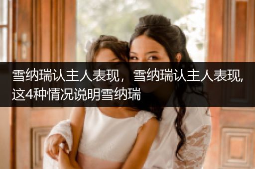 雪納瑞認(rèn)主人表現(xiàn)，雪納瑞認(rèn)主人表現(xiàn),這4種情況說(shuō)明雪納瑞