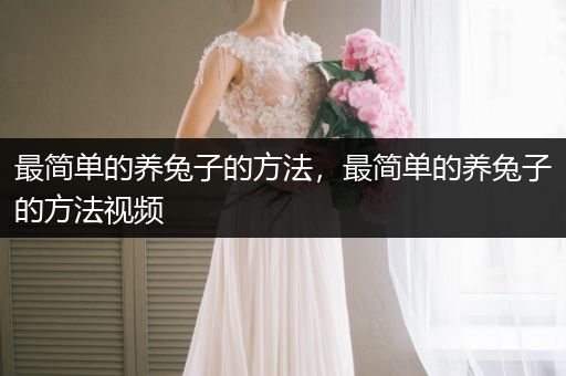 最簡單的養(yǎng)兔子的方法，最簡單的養(yǎng)兔子的方法視頻