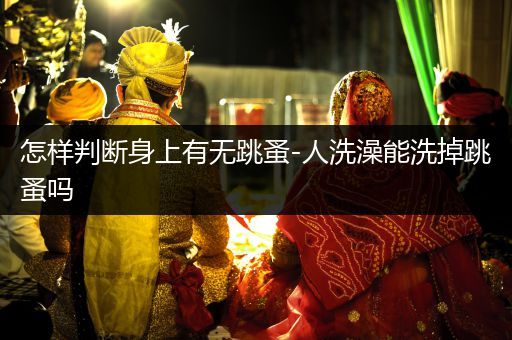 怎樣判斷身上有無跳蚤-人洗澡能洗掉跳蚤嗎