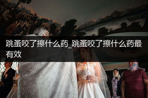 跳蚤咬了擦什么藥_跳蚤咬了擦什么藥最有效