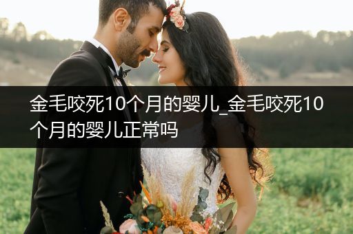 金毛咬死10個(gè)月的嬰兒_金毛咬死10個(gè)月的嬰兒正常嗎