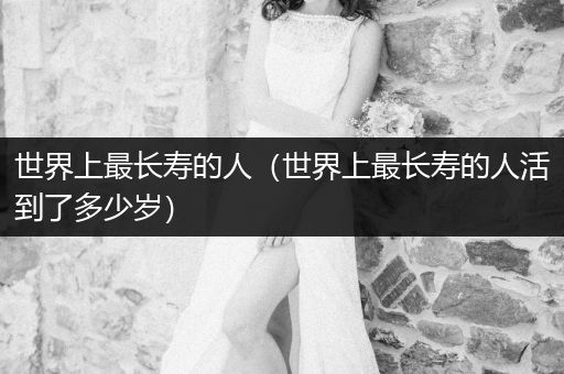世界上最長壽的人（世界上最長壽的人活到了多少歲）