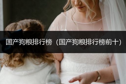 國產狗糧排行榜（國產狗糧排行榜前十）