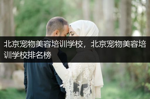 北京寵物美容培訓學校，北京寵物美容培訓學校排名榜