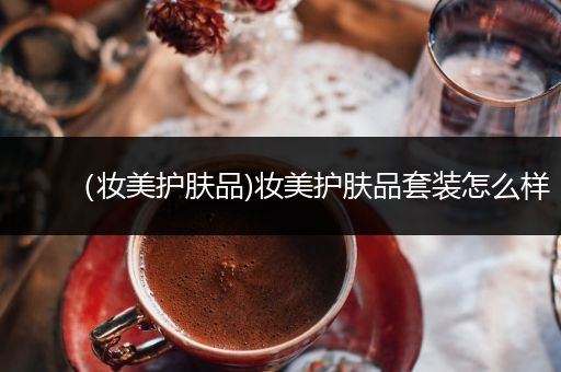 （妝美護(hù)膚品)妝美護(hù)膚品套裝怎么樣