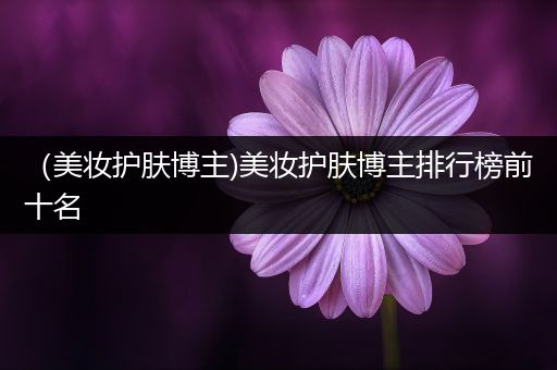 （美妝護膚博主)美妝護膚博主排行榜前十名