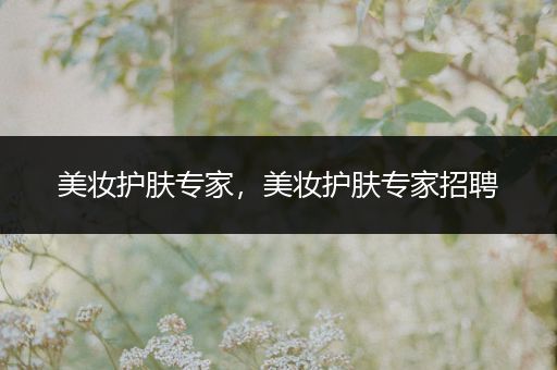 美妝護(hù)膚專家，美妝護(hù)膚專家招聘