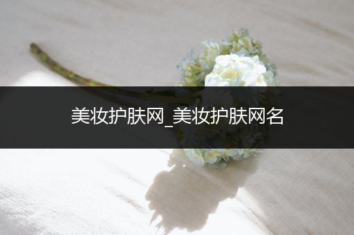 美妝護(hù)膚網(wǎng)_美妝護(hù)膚網(wǎng)名