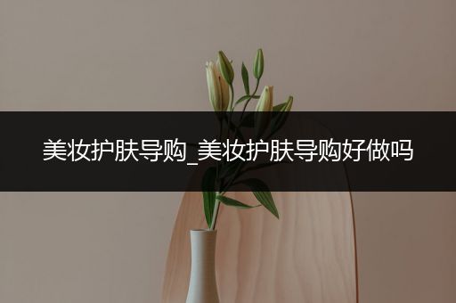 美妝護(hù)膚導(dǎo)購_美妝護(hù)膚導(dǎo)購好做嗎