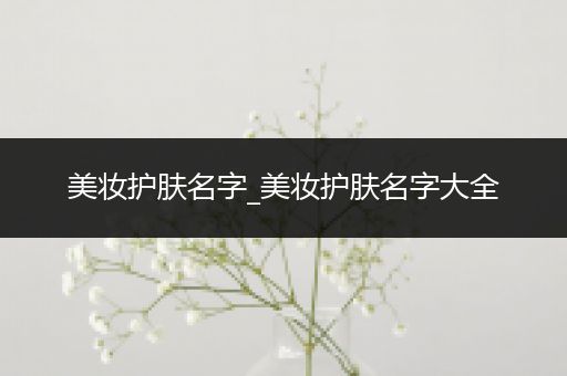 美妝護膚名字_美妝護膚名字大全