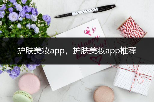護(hù)膚美妝app，護(hù)膚美妝app推薦