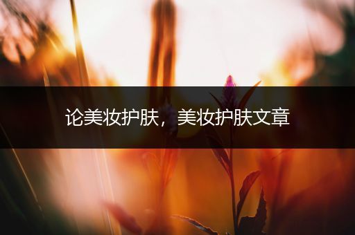 論美妝護(hù)膚，美妝護(hù)膚文章