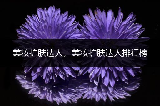 美妝護(hù)膚達(dá)人，美妝護(hù)膚達(dá)人排行榜