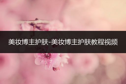 美妝博主護(hù)膚-美妝博主護(hù)膚教程視頻