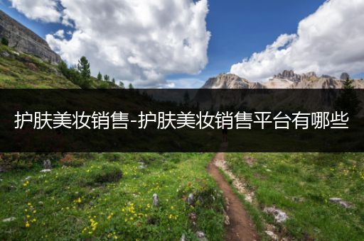 護(hù)膚美妝銷(xiāo)售-護(hù)膚美妝銷(xiāo)售平臺(tái)有哪些