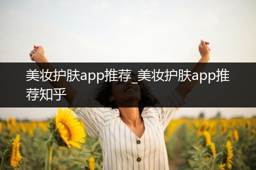 美妝護(hù)膚app推薦_美妝護(hù)膚app推薦知乎