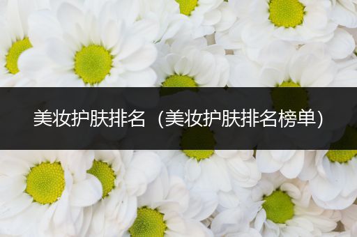 美妝護膚排名（美妝護膚排名榜單）