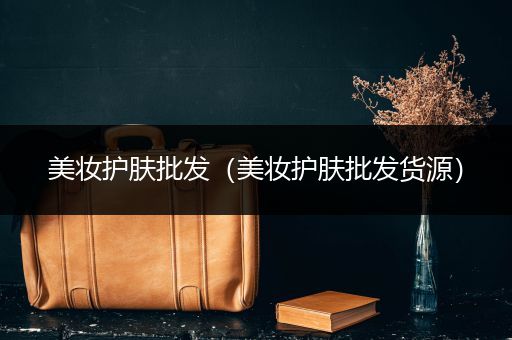 美妝護(hù)膚批發(fā)（美妝護(hù)膚批發(fā)貨源）