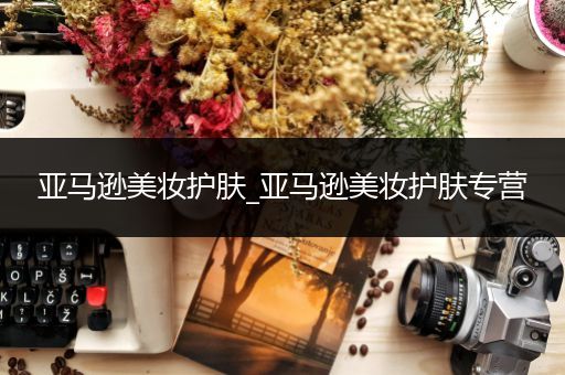 亞馬遜美妝護(hù)膚_亞馬遜美妝護(hù)膚專營