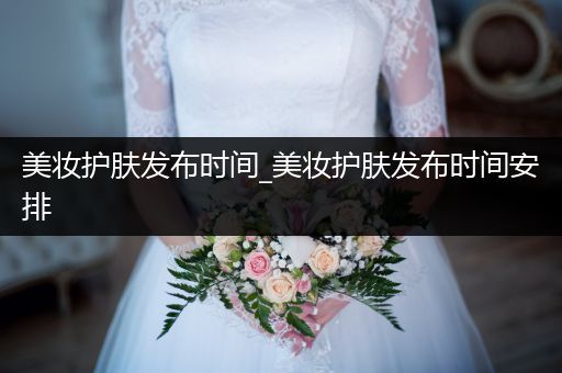 美妝護膚發(fā)布時間_美妝護膚發(fā)布時間安排