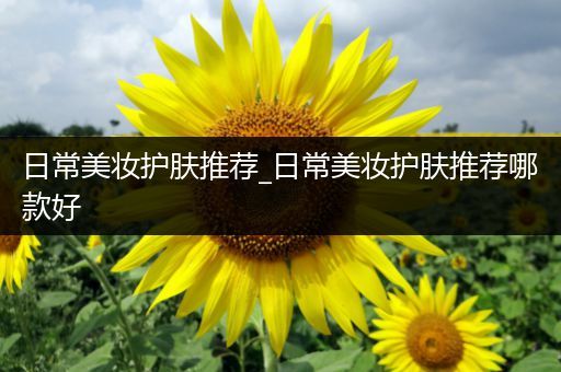 日常美妝護(hù)膚推薦_日常美妝護(hù)膚推薦哪款好
