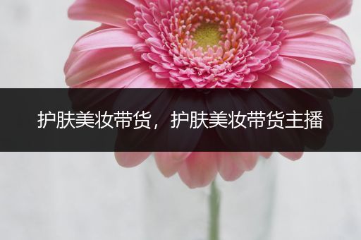 護(hù)膚美妝帶貨，護(hù)膚美妝帶貨主播