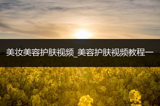 美妝美容護(hù)膚視頻_美容護(hù)膚視頻教程一