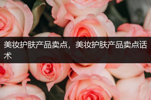美妝護膚產品賣點，美妝護膚產品賣點話術