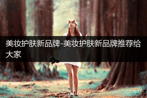 美妝護(hù)膚新品牌-美妝護(hù)膚新品牌推薦給大家