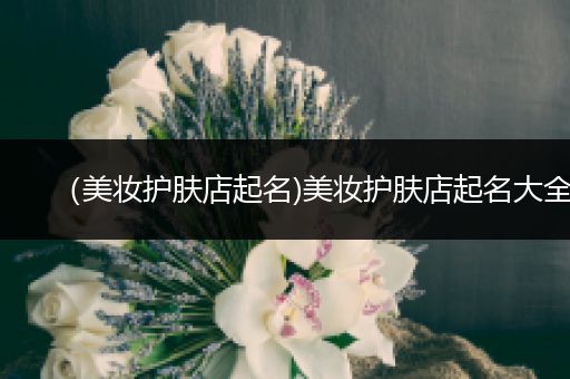 （美妝護膚店起名)美妝護膚店起名大全