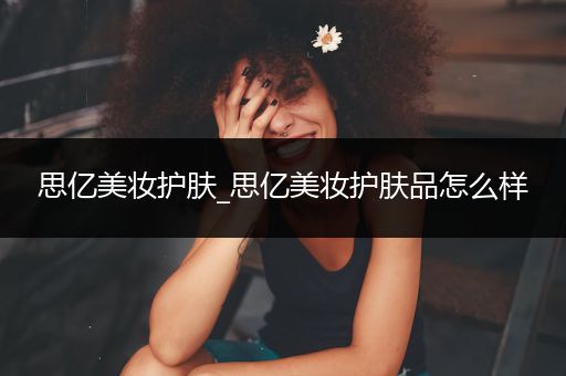 思億美妝護膚_思億美妝護膚品怎么樣