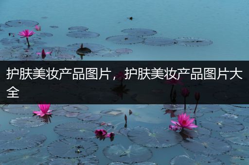 護(hù)膚美妝產(chǎn)品圖片，護(hù)膚美妝產(chǎn)品圖片大全
