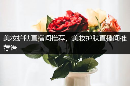 美妝護(hù)膚直播間推薦，美妝護(hù)膚直播間推薦語(yǔ)