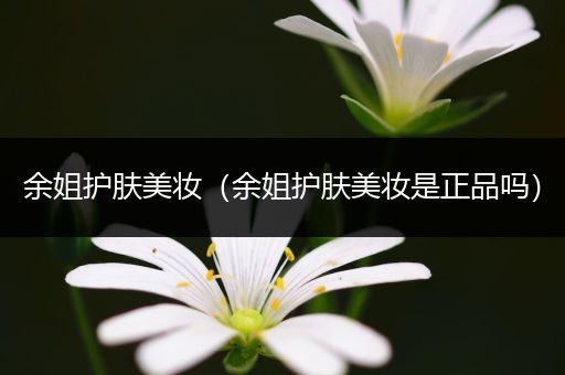 余姐護(hù)膚美妝（余姐護(hù)膚美妝是正品嗎）