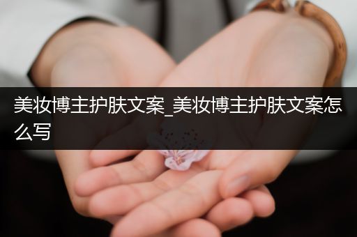 美妝博主護膚文案_美妝博主護膚文案怎么寫